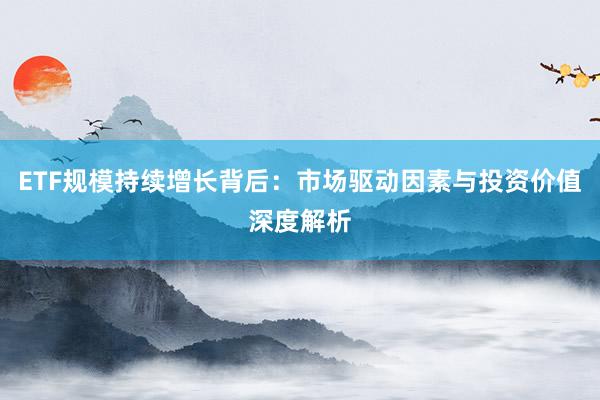 ETF规模持续增长背后：市场驱动因素与投资价值深度解析