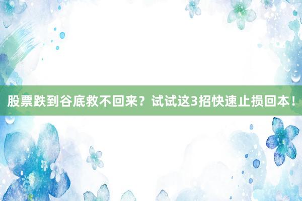 股票跌到谷底救不回来?试试这3招快速止损回本!