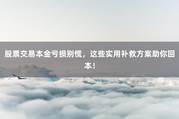 股票交易本金亏损别慌，这些实用补救方案助你回本！