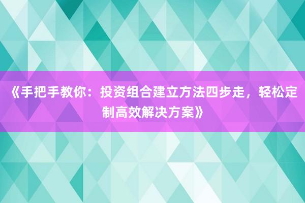 《手把手教你:投资组合建立方法四步走,轻松定制高效解决方案》