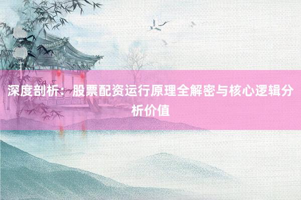 深度剖析：股票配资运行原理全解密与核心逻辑分析价值