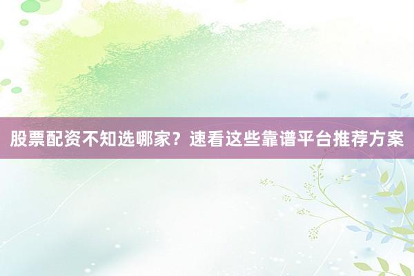股票配资不知选哪家？速看这些靠谱平台推荐方案