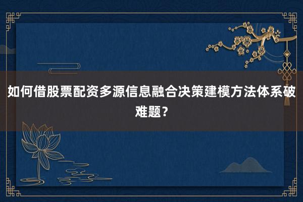 如何借股票配资多源信息融合决策建模方法体系破难题?