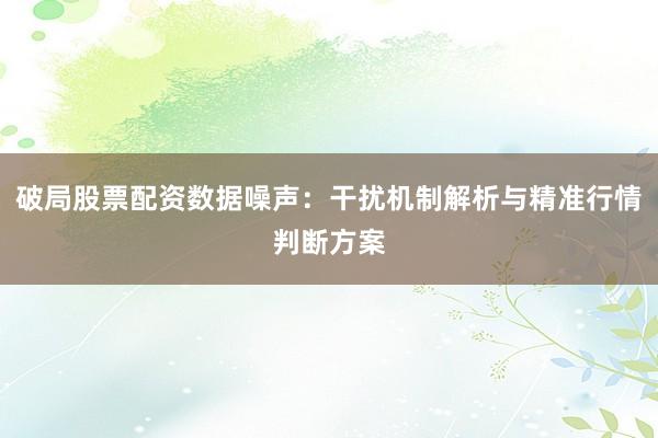 破局股票配资数据噪声:干扰机制解析与精准行情判断方案
