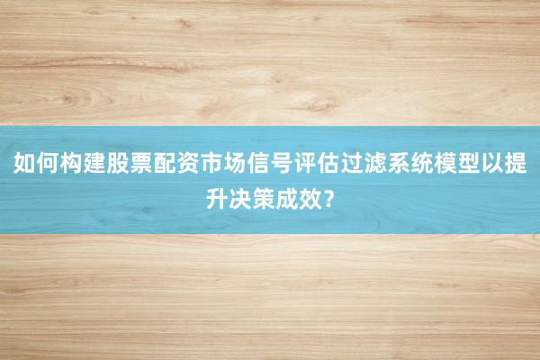如何构建股票配资市场信号评估过滤系统模型以提升决策成效？