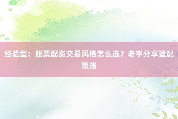经验型：股票配资交易风格怎么选？老手分享适配策略