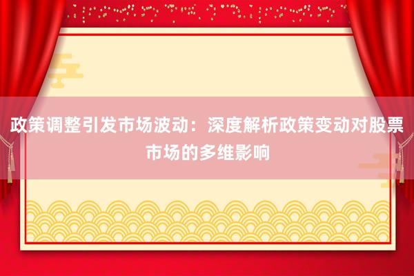 政策调整引发市场波动：深度解析政策变动对股票市场的多维影响