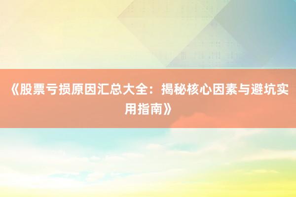 《股票亏损原因汇总大全：揭秘核心因素与避坑实用指南》