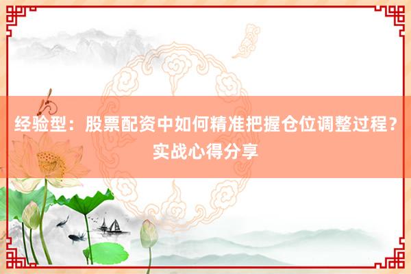 经验型：股票配资中如何精准把握仓位调整过程？实战心得分享