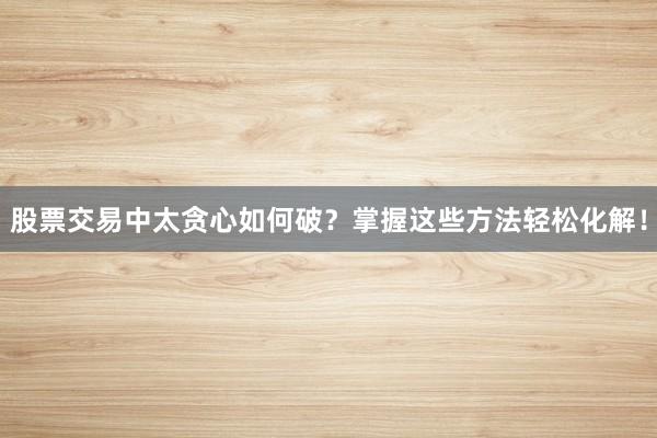 股票交易中太贪心如何破？掌握这些方法轻松化解！