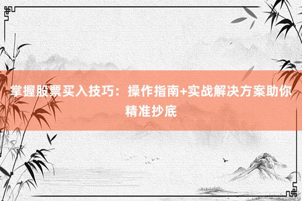 掌握股票买入技巧：操作指南+实战解决方案助你精准抄底