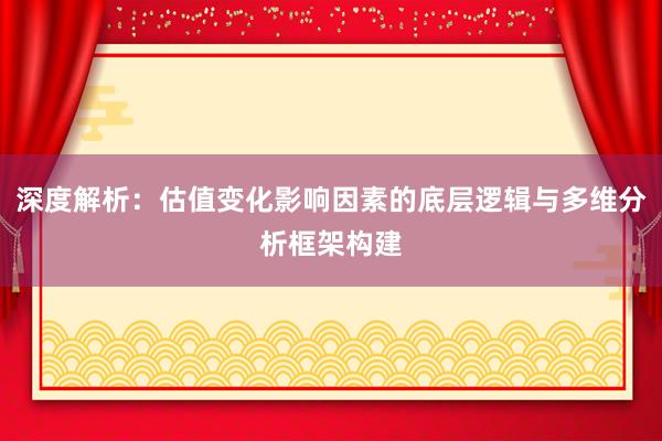深度解析：估值变化影响因素的底层逻辑与多维分析框架构建