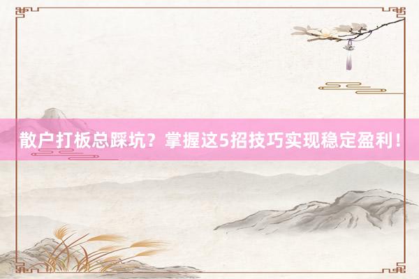 散户打板总踩坑？掌握这5招技巧实现稳定盈利！