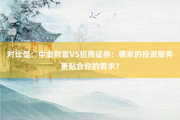 对比型：中金财富VS招商证券：哪家的投资服务更贴合你的需求？