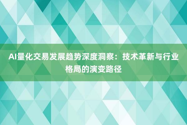 AI量化交易发展趋势深度洞察:技术革新与行业格局的演变路径