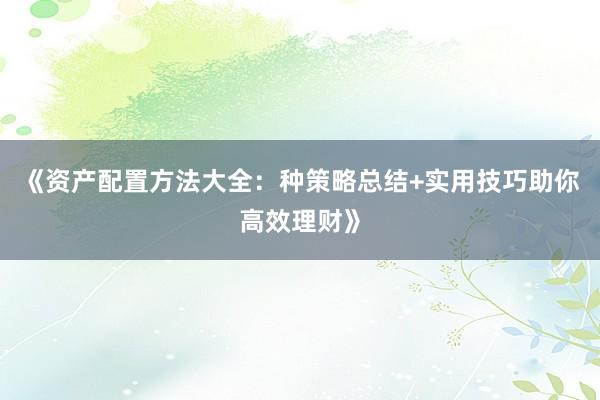 《资产配置方法大全：种策略总结+实用技巧助你高效理财》
