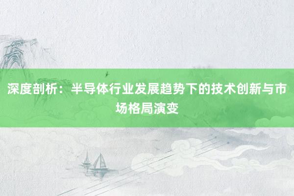 深度剖析：半导体行业发展趋势下的技术创新与市场格局演变
