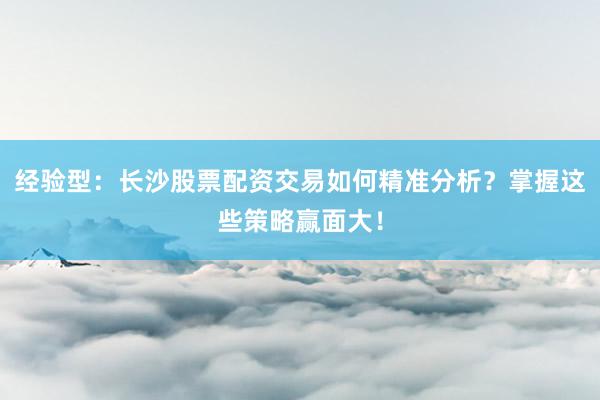 经验型：长沙股票配资交易如何精准分析？掌握这些策略赢面大！