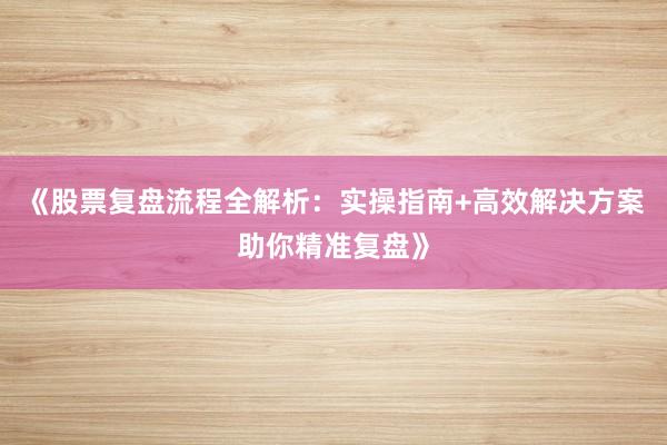 《股票复盘流程全解析：实操指南+高效解决方案助你精准复盘》