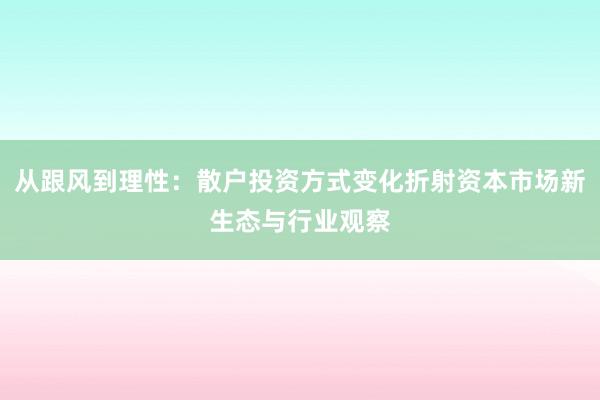 从跟风到理性：散户投资方式变化折射资本市场新生态与行业观察