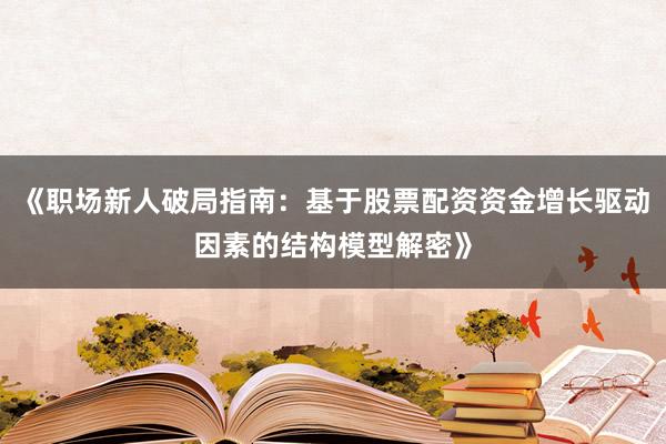 《职场新人破局指南：基于股票配资资金增长驱动因素的结构模型解密》
