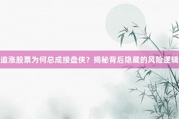 追涨股票为何总成接盘侠？揭秘背后隐藏的风险逻辑