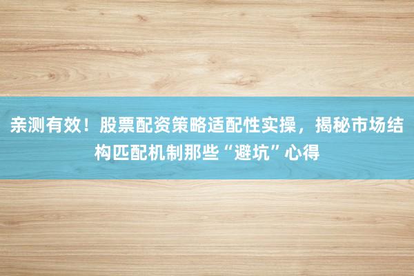 亲测有效！股票配资策略适配性实操，揭秘市场结构匹配机制那些“避坑”心得