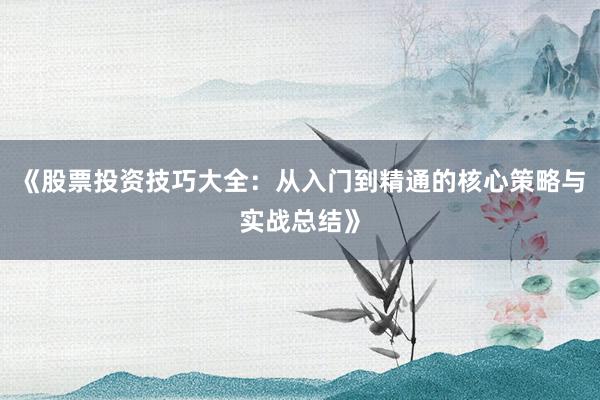 《股票投资技巧大全：从入门到精通的核心策略与实战总结》