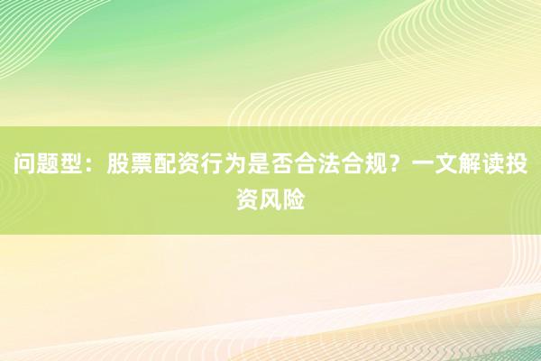 问题型：股票配资行为是否合法合规？一文解读投资风险