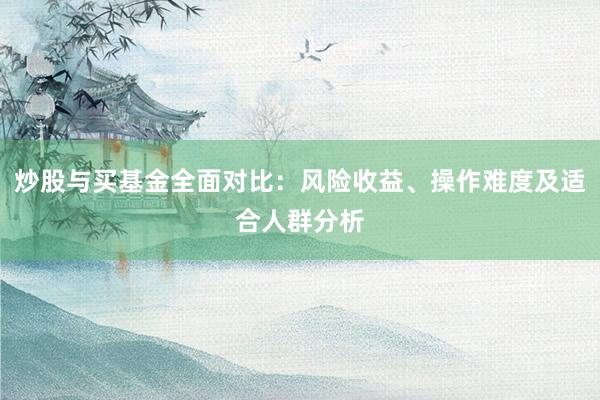 炒股与买基金全面对比：风险收益、操作难度及适合人群分析