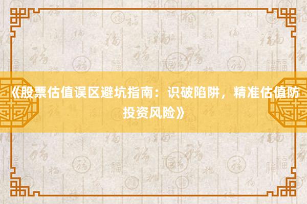 《股票估值误区避坑指南：识破陷阱，精准估值防投资风险》
