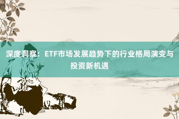 深度洞察：ETF市场发展趋势下的行业格局演变与投资新机遇
