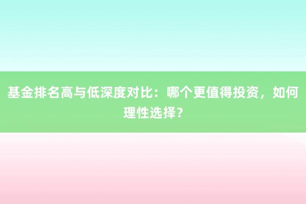 基金排名高与低深度对比：哪个更值得投资，如何理性选择？