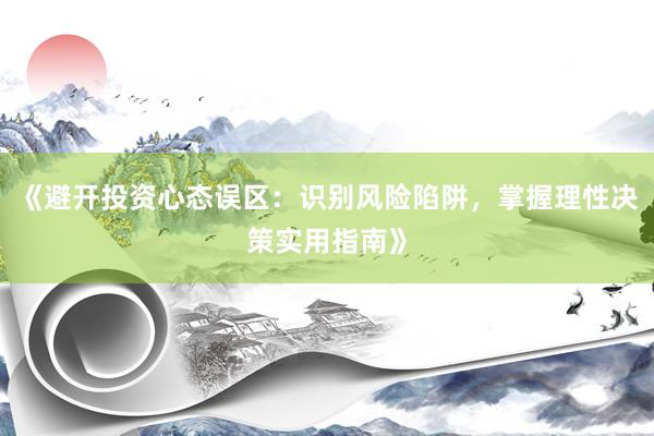《避开投资心态误区：识别风险陷阱，掌握理性决策实用指南》