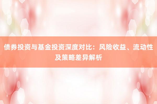 债券投资与基金投资深度对比：风险收益、流动性及策略差异解析