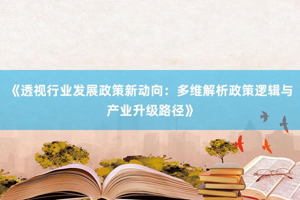 《透视行业发展政策新动向：多维解析政策逻辑与产业升级路径》