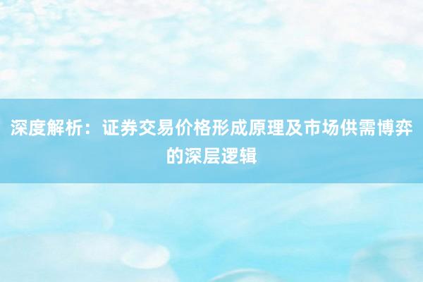 深度解析：证券交易价格形成原理及市场供需博弈的深层逻辑