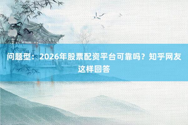 问题型：2026年股票配资平台可靠吗？知乎网友这样回答