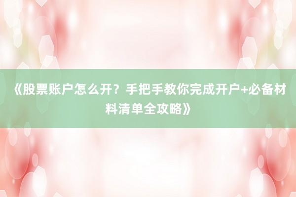 《股票账户怎么开?手把手教你完成开户+必备材料清单全攻略》