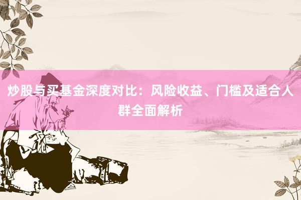 炒股与买基金深度对比：风险收益、门槛及适合人群全面解析