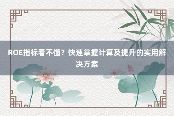 ROE指标看不懂？快速掌握计算及提升的实用解决方案