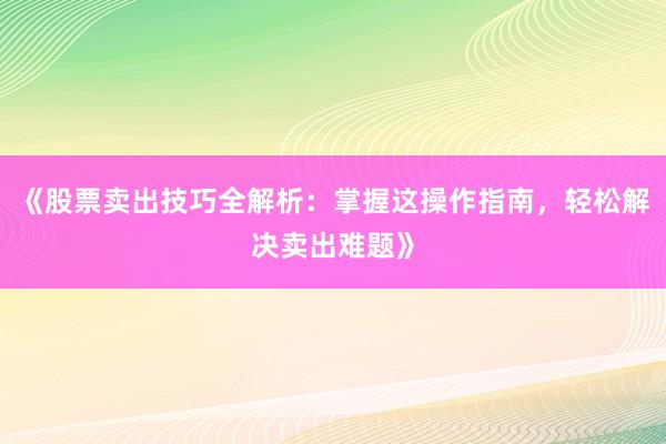 《股票卖出技巧全解析：掌握这操作指南，轻松解决卖出难题》