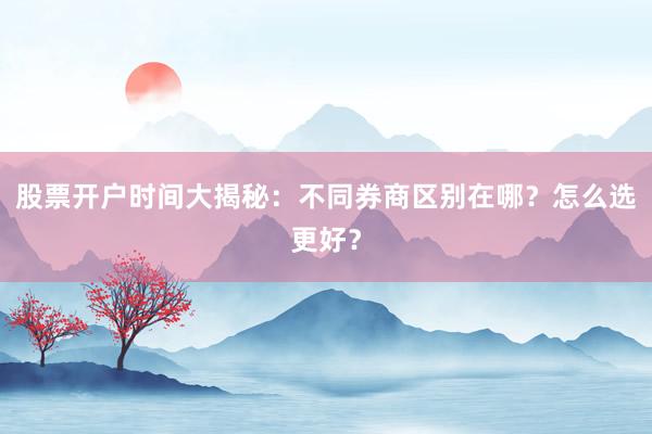 股票开户时间大揭秘：不同券商区别在哪？怎么选更好？