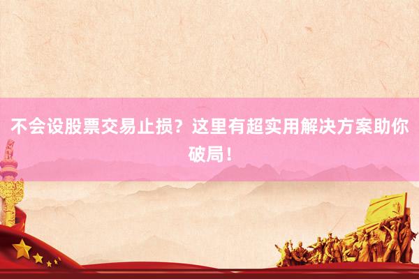不会设股票交易止损？这里有超实用解决方案助你破局！