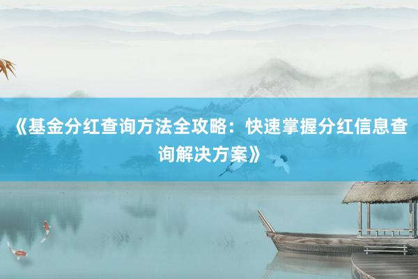 《基金分红查询方法全攻略：快速掌握分红信息查询解决方案》