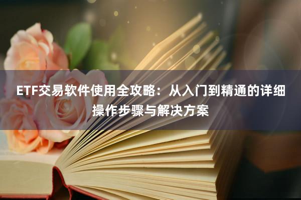 ETF交易软件使用全攻略：从入门到精通的详细操作步骤与解决方案