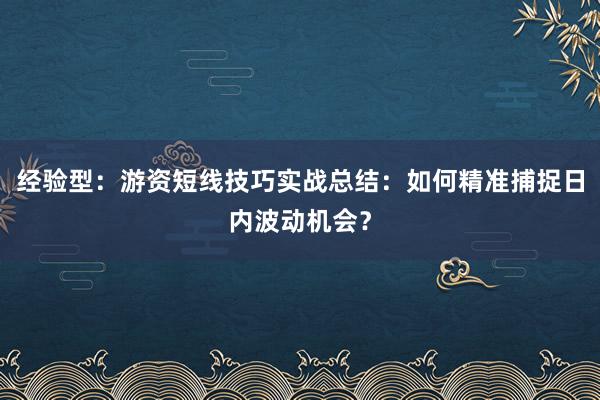 经验型：游资短线技巧实战总结：如何精准捕捉日内波动机会？