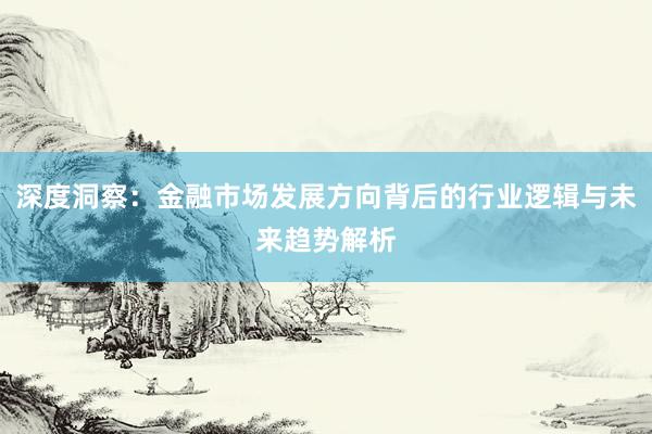深度洞察:金融市场发展方向背后的行业逻辑与未来趋势解析