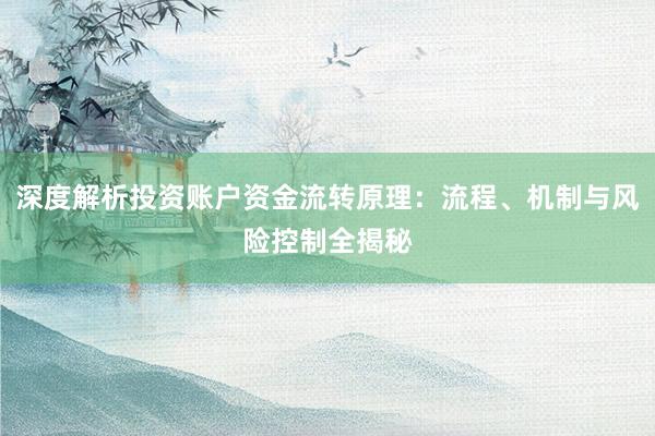 深度解析投资账户资金流转原理：流程、机制与风险控制全揭秘
