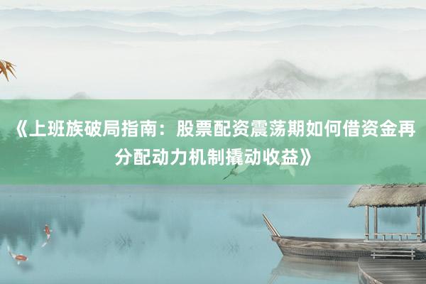 《上班族破局指南：股票配资震荡期如何借资金再分配动力机制撬动收益》